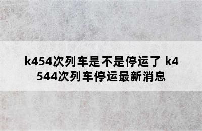 k454次列车是不是停运了 k4544次列车停运最新消息